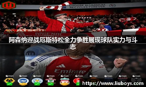 阿森纳迎战厄斯特松全力争胜展现球队实力与斗志